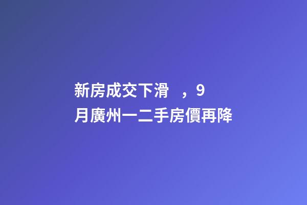 新房成交下滑，9月廣州一二手房價再降